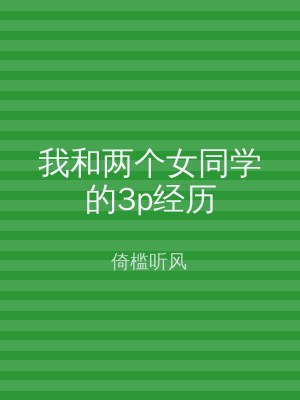 我和两个女同学的3p经历