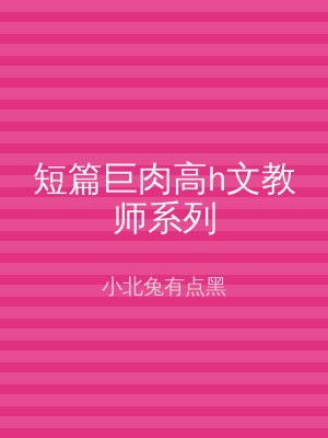 短篇巨肉高h文教师系列