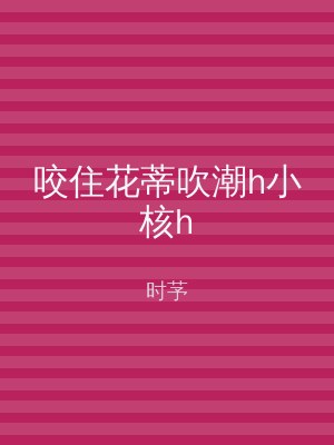 咬住花蒂吹潮h小核h