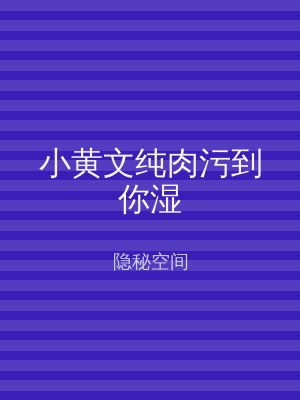 小黄文纯肉污到你湿