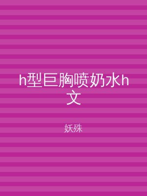 h型巨胸喷奶水h文