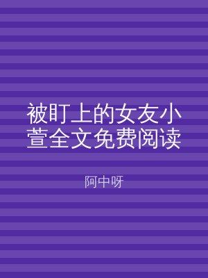 被盯上的女友小萱全文免费阅读