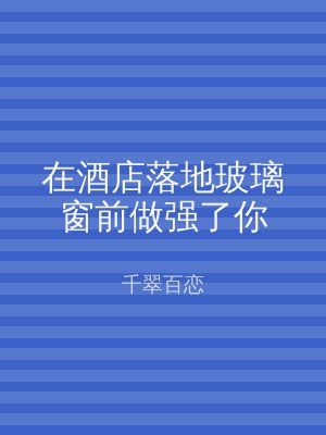 在酒店落地玻璃窗前做强了你