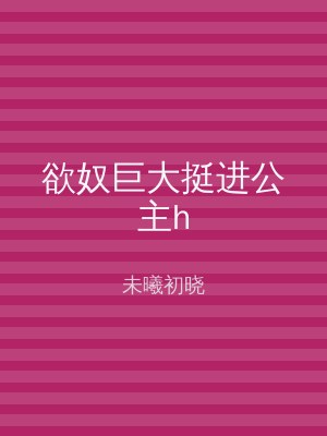 欲奴巨大挺进公主h