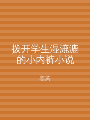 拨开学生湿漉漉的小内裤小说