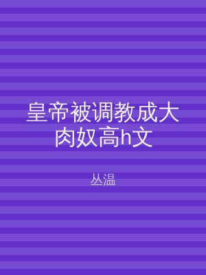 皇帝被调教成大肉奴高h文