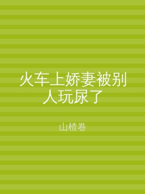 火车上娇妻被别人玩尿了