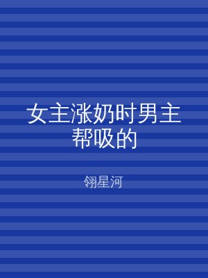 女主涨奶时男主帮吸的