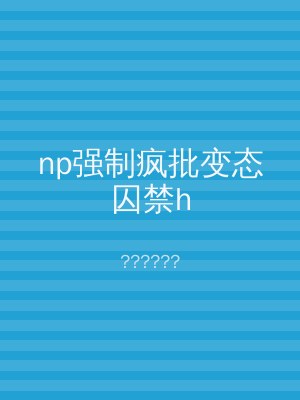 np强制疯批变态囚禁h