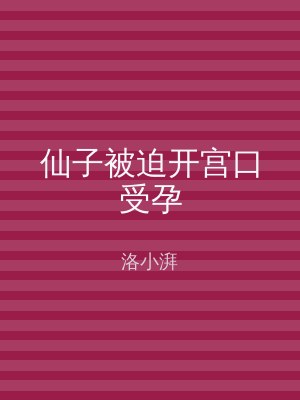 仙子被迫开宫口受孕