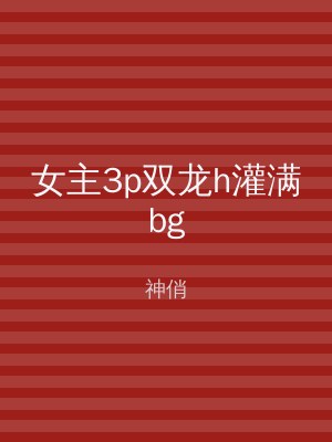 女主3p双龙h灌满bg