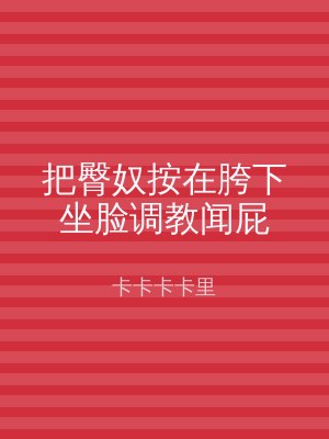 把臀奴按在胯下坐脸调教闻屁