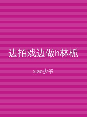 边拍戏边做h林栀