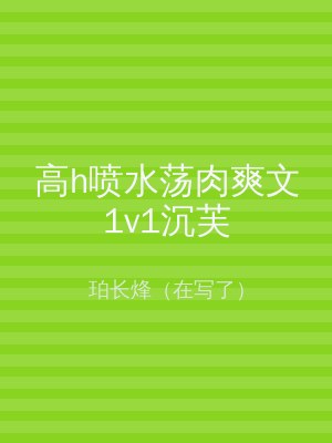 高h喷水荡肉爽文1v1沉芙