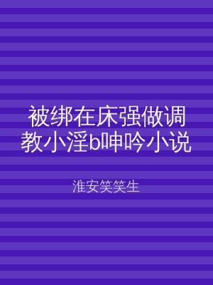 被绑在床强做调教小淫b呻吟小说