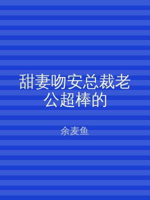 甜妻吻安总裁老公超棒的