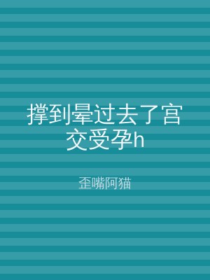 撑到晕过去了宫交受孕h