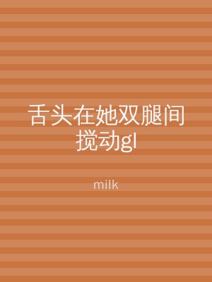 舌头在她双腿间搅动gl