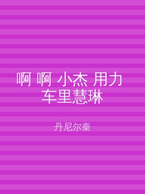 啊 啊 小杰 用力 车里慧琳