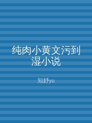 纯肉小黄文污到湿小说
