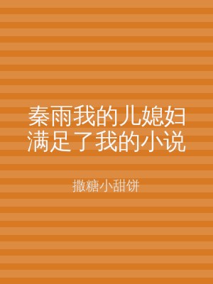 秦雨我的儿媳妇满足了我的小说