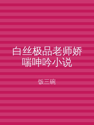 白丝极品老师娇喘呻吟小说