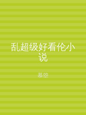乱超级好看伦小说