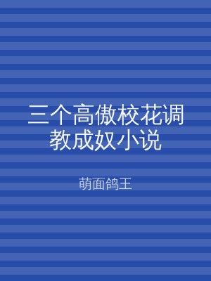 三个高傲校花调教成奴小说