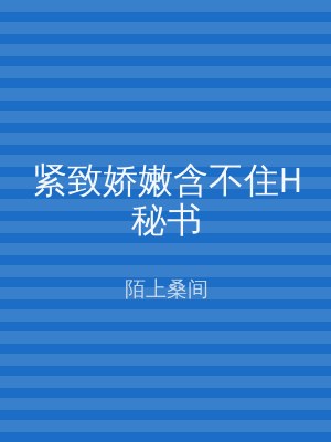 紧致娇嫩含不住H秘书