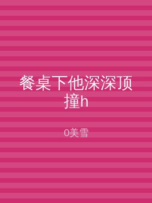 餐桌下他深深顶撞h