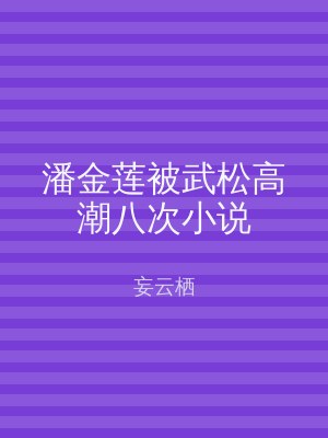 潘金莲被武松高潮八次小说