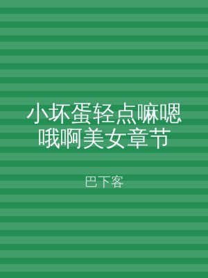 小坏蛋轻点嘛嗯哦啊美女章节
