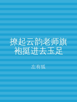 撩起云韵老师旗袍挺进去玉足