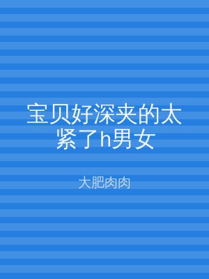 宝贝好深夹的太紧了h男女