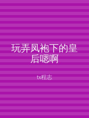 玩弄凤袍下的皇后嗯啊