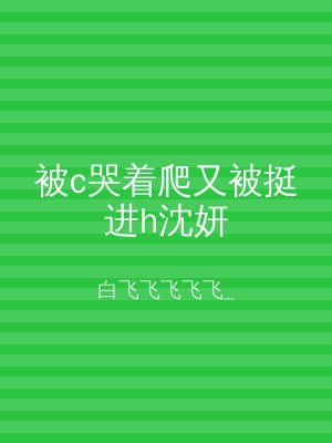 被c哭着爬又被挺进h沈妍