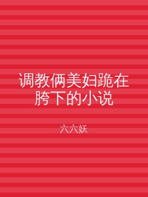 调教俩美妇跪在胯下的小说