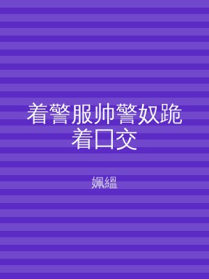 着警服帅警奴跪着囗交