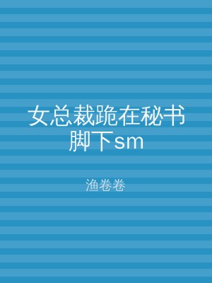 女总裁跪在秘书脚下sm