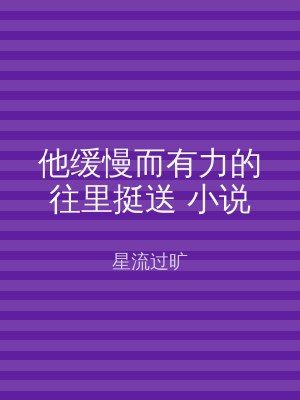 他缓慢而有力的往里挺送 小说