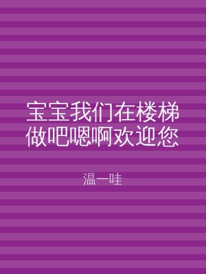 宝宝我们在楼梯做吧嗯啊欢迎您