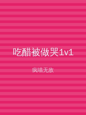 吃醋被做哭1v1