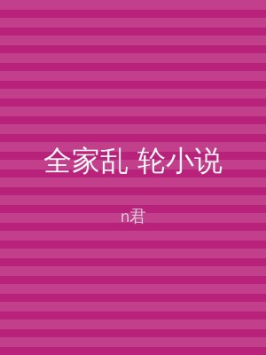 全家乱 轮小说