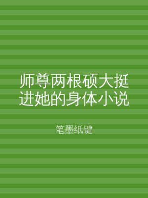 师尊两根硕大挺进她的身体小说