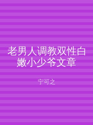 老男人调教双性白嫩小少爷文章