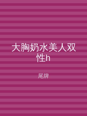 大胸奶水美人双性h