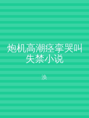 炮机高潮痉挛哭叫失禁小说