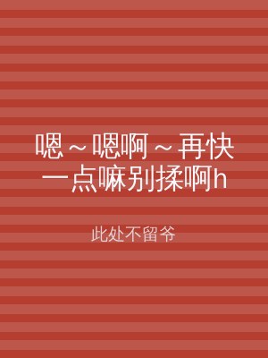 嗯～嗯啊～再快一点嘛别揉啊h