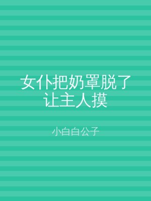 女仆把奶罩脱了让主人摸