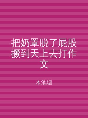 把奶罩脱了屁股撅到天上去打作文